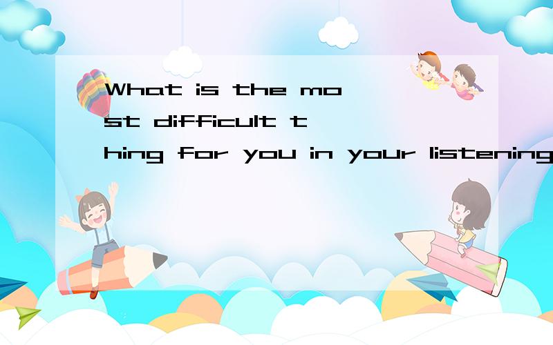 What is the most difficult thing for you in your listening a