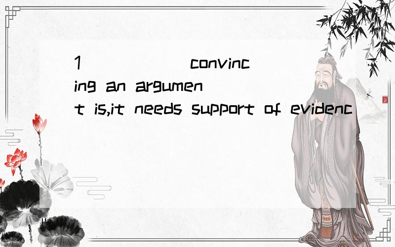 1______convincing an argument is,it needs support of evidenc