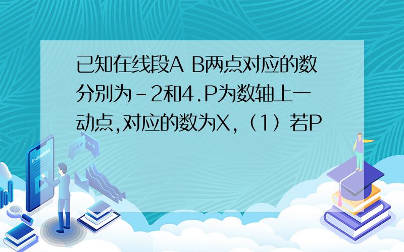 已知在线段A B两点对应的数分别为-2和4.P为数轴上一动点,对应的数为X,（1）若P