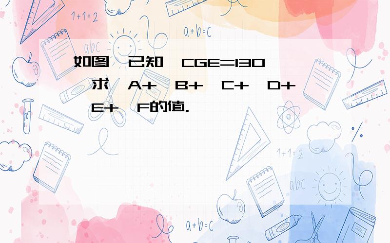 如图,已知∠CGE=130°,求∠A+∠B+∠C+∠D+∠E+∠F的值.