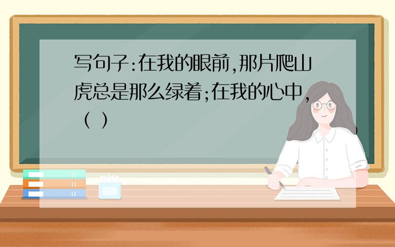 写句子:在我的眼前,那片爬山虎总是那么绿着;在我的心中,（ ）