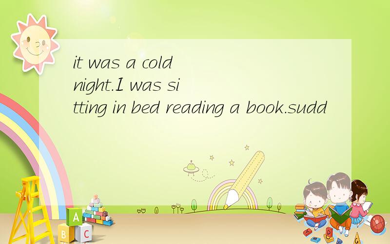 it was a cold night.I was sitting in bed reading a book.sudd