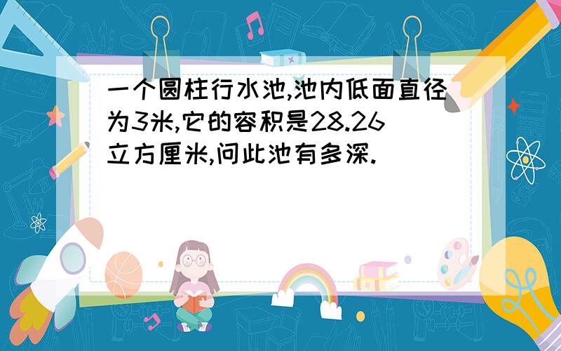 一个圆柱行水池,池内低面直径为3米,它的容积是28.26立方厘米,问此池有多深.