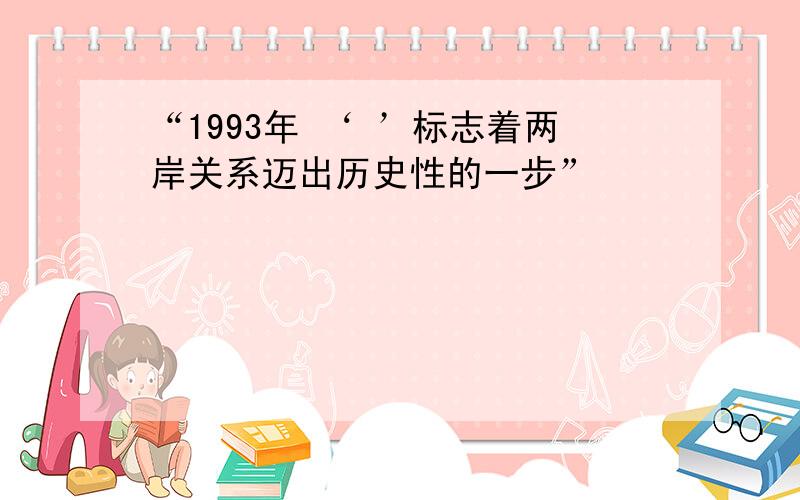 “1993年 ‘ ’标志着两岸关系迈出历史性的一步”