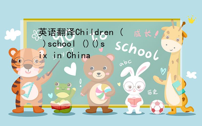 英语翻译Children ( )school ()()six in China