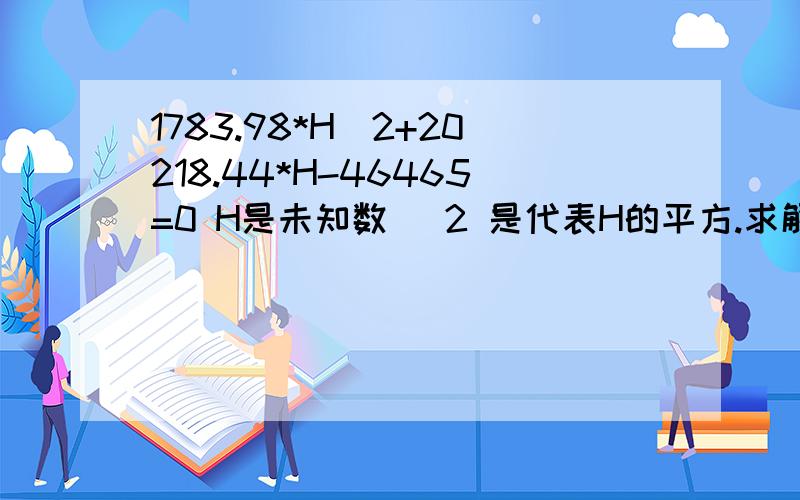 1783.98*H^2+20218.44*H-46465=0 H是未知数 ^2 是代表H的平方.求解H是几多 ,多些