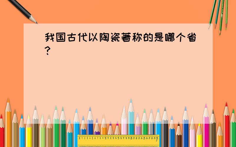 我国古代以陶瓷著称的是哪个省?