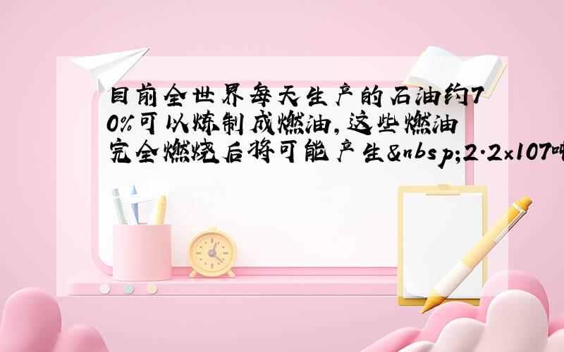 目前全世界每天生产的石油约70%可以炼制成燃油，这些燃油完全燃烧后将可能产生 2.2×107吨的二氧化碳．利用