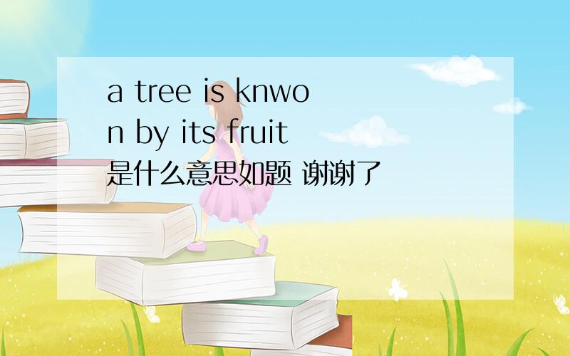 a tree is knwon by its fruit是什么意思如题 谢谢了