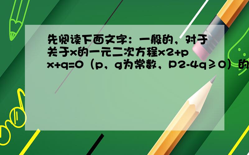 先阅读下面文字：一般的，对于关于x的一元二次方程x2+px+q=0（p，g为常数，P2-4q≥O）的两根为x