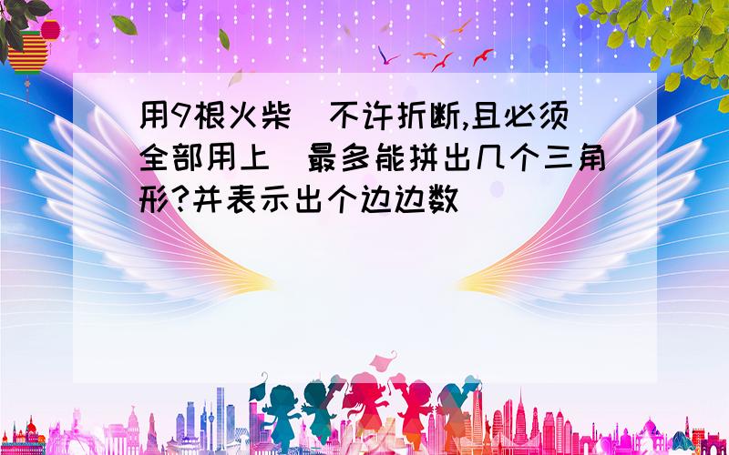 用9根火柴（不许折断,且必须全部用上）最多能拼出几个三角形?并表示出个边边数