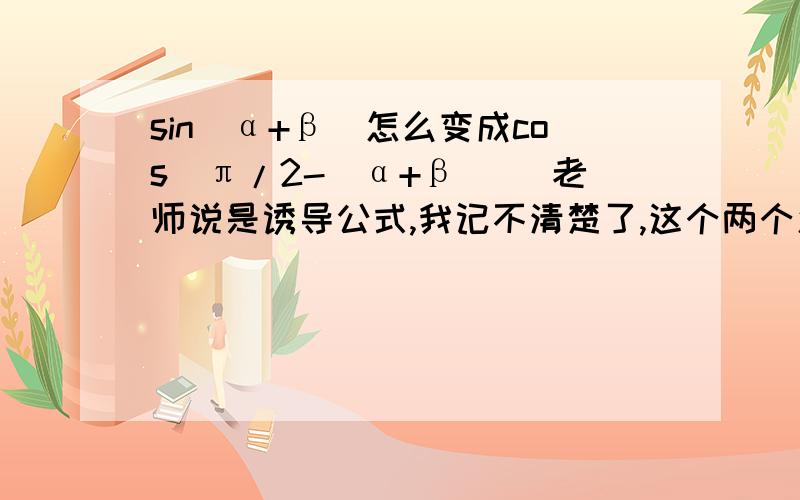 sin（α+β）怎么变成cos(π/2-(α+β)) 老师说是诱导公式,我记不清楚了,这个两个怎么互余啊,