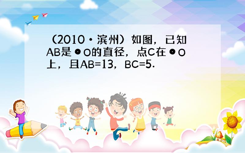 （2010•滨州）如图，已知AB是⊙O的直径，点C在⊙O上，且AB=13，BC=5．