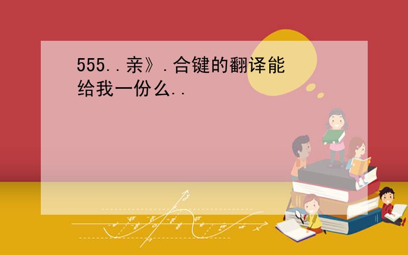 555..亲》.合键的翻译能给我一份么..