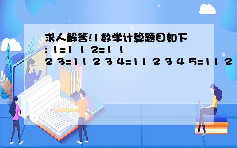 求人解答!1数学计算题目如下: 1=1 1 2=1 1 2 3=11 2 3 4=11 2 3 4 5=11 2 3 4