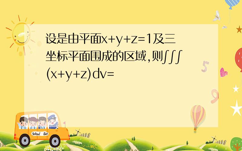 设是由平面x+y+z=1及三坐标平面围成的区域,则∫∫∫(x+y+z)dv=