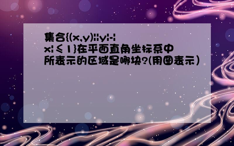 集合{(x,y)||y|-|x|≤1}在平面直角坐标系中所表示的区域是哪块?(用图表示）