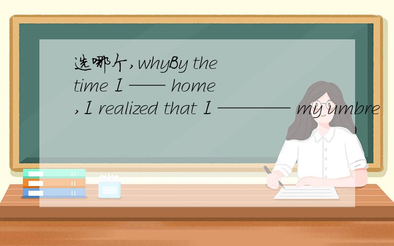 选哪个,whyBy the time I —— home,I realized that I ———— my umbre