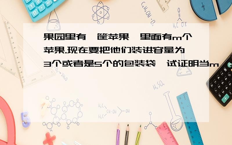 果园里有一筐苹果,里面有m个苹果.现在要把他们装进容量为3个或者是5个的包装袋,试证明当m>=8时,这筐苹果能够恰好装进