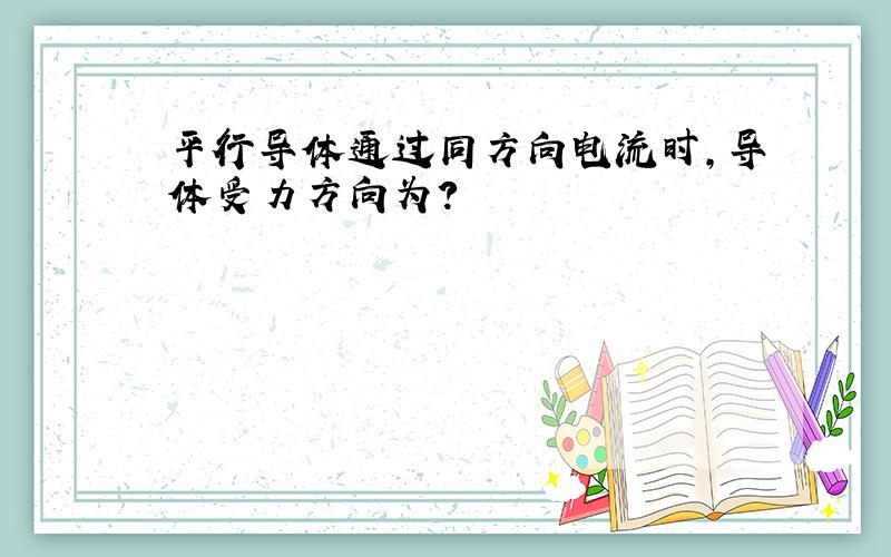 平行导体通过同方向电流时,导体受力方向为?