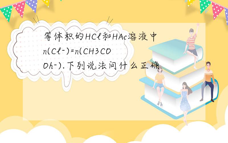 等体积的HCl和HAc溶液中n(Cl-)=n(CH3COOh-).下列说法问什么正确