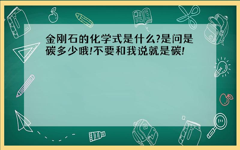 金刚石的化学式是什么?是问是碳多少哦!不要和我说就是碳!