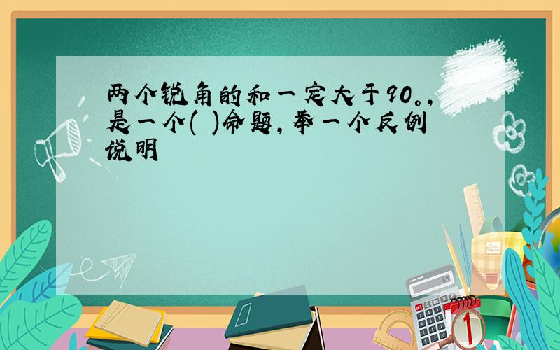 两个锐角的和一定大于90°,是一个( )命题,举一个反例说明