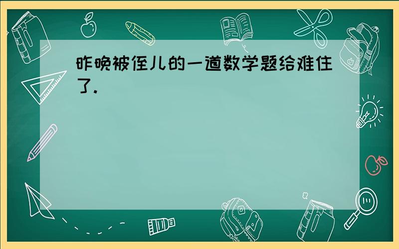 昨晚被侄儿的一道数学题给难住了.