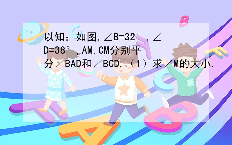 以知：如图,∠B=32°,∠D=38°,AM,CM分别平分∠BAD和∠BCD,（1）求∠M的大小.