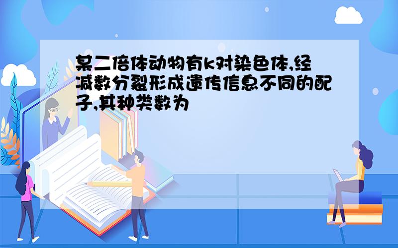 某二倍体动物有k对染色体,经减数分裂形成遗传信息不同的配子,其种类数为