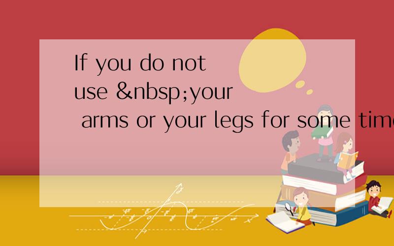 If you do not use  your arms or your legs for some time