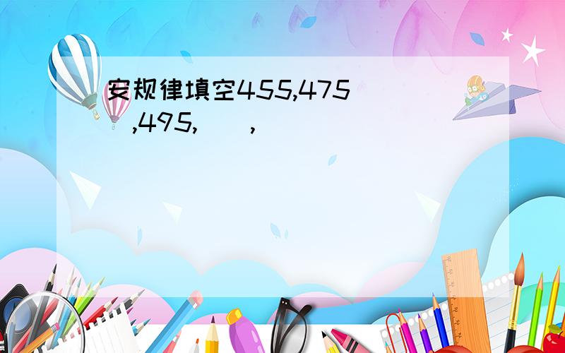 安规律填空455,475（ ）,495,（）,（）