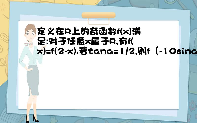 定义在R上的奇函数f(x)满足:对于任意x属于R,有f(x)=f(2-x).若tana=1/2,则f（-10sinaco