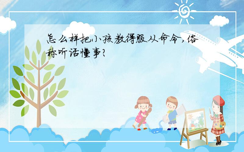 怎么样把小孩教得服从命令,俗称听话懂事?