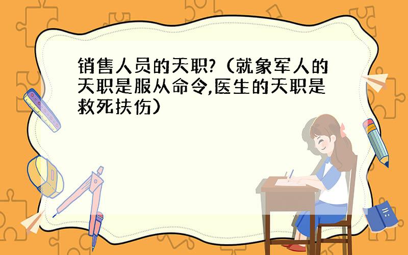 销售人员的天职?（就象军人的天职是服从命令,医生的天职是救死扶伤）