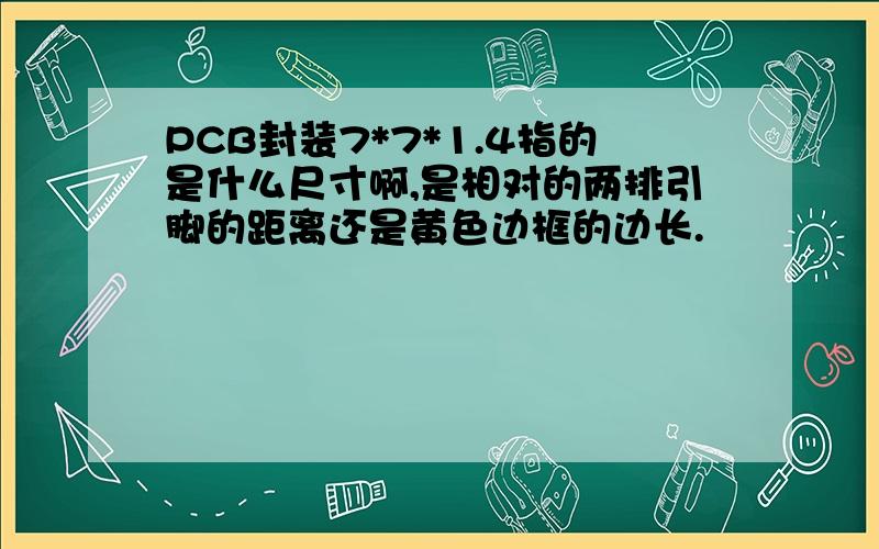 PCB封装7*7*1.4指的是什么尺寸啊,是相对的两排引脚的距离还是黄色边框的边长.