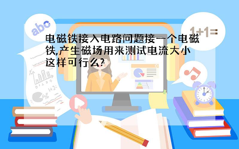 电磁铁接入电路问题接一个电磁铁,产生磁场用来测试电流大小这样可行么?