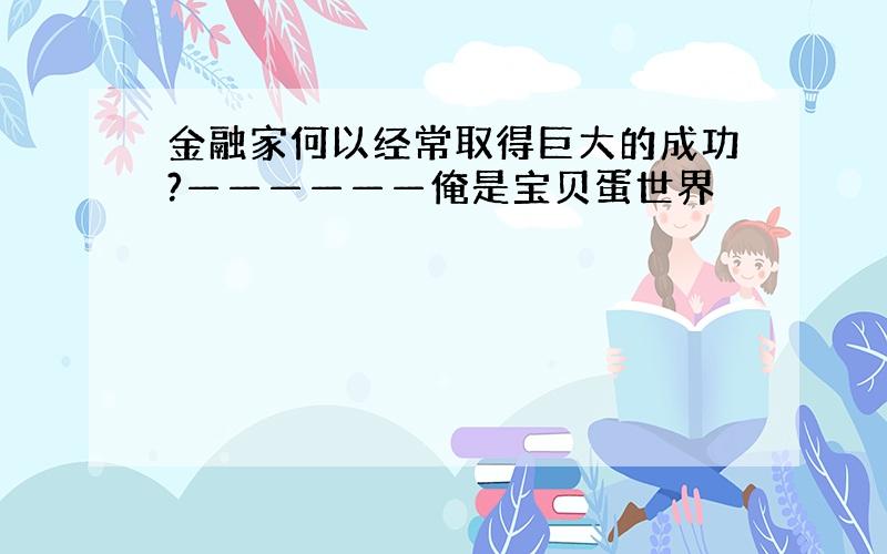 金融家何以经常取得巨大的成功?——————俺是宝贝蛋世界