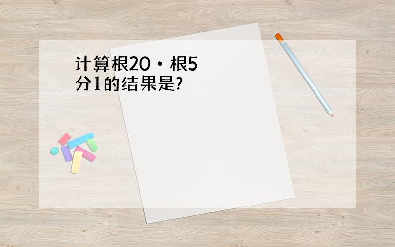 计算根20•根5分1的结果是?