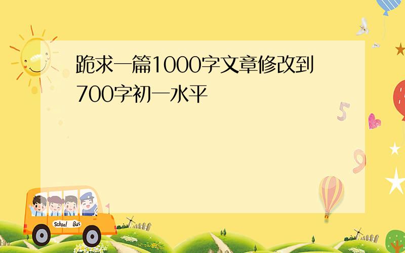 跪求一篇1000字文章修改到700字初一水平