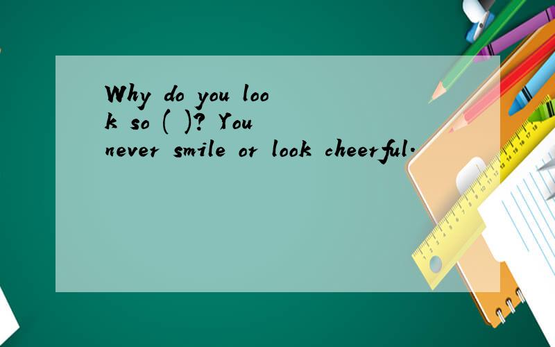 Why do you look so ( )? You never smile or look cheerful.