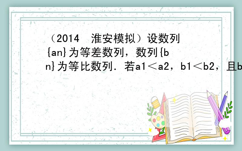 （2014•淮安模拟）设数列{an}为等差数列，数列{bn}为等比数列．若a1＜a2，b1＜b2，且bi=ai2（i=1