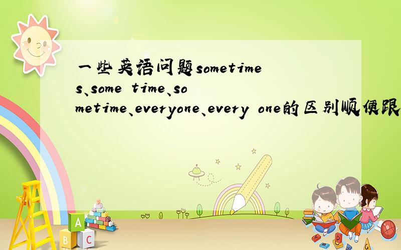 一些英语问题sometimes、some time、sometime、everyone、every one的区别顺便跟我