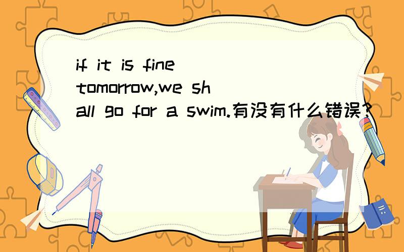 if it is fine tomorrow,we shall go for a swim.有没有什么错误?