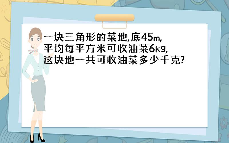 一块三角形的菜地,底45m,平均每平方米可收油菜6kg,这块地一共可收油菜多少千克?