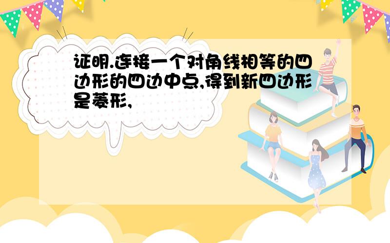 证明.连接一个对角线相等的四边形的四边中点,得到新四边形是菱形,