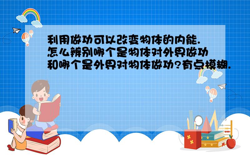 利用做功可以改变物体的内能.怎么辨别哪个是物体对外界做功和哪个是外界对物体做功?有点模糊.