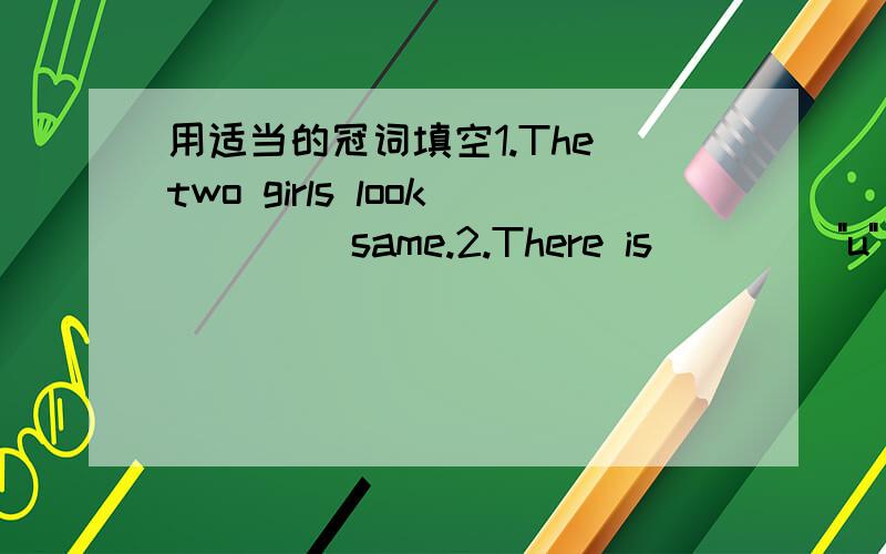 用适当的冠词填空1.The two girls look ____same.2.There is ____