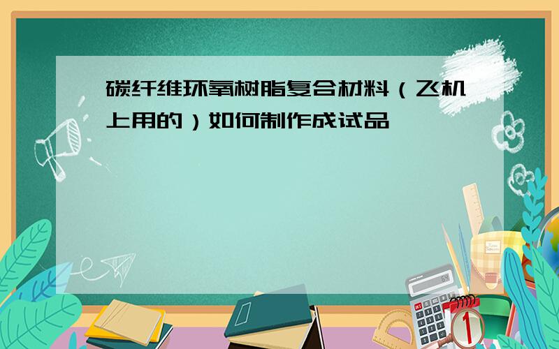 碳纤维环氧树脂复合材料（飞机上用的）如何制作成试品