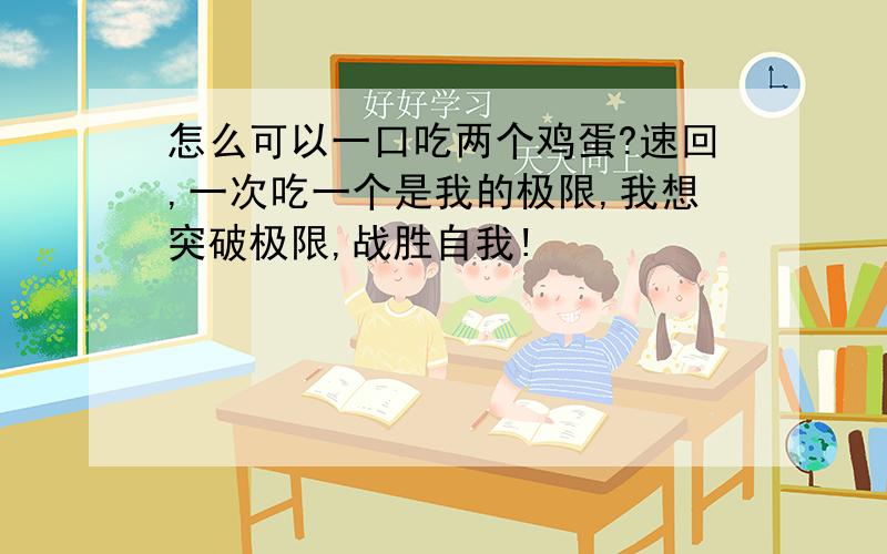 怎么可以一口吃两个鸡蛋?速回,一次吃一个是我的极限,我想突破极限,战胜自我!